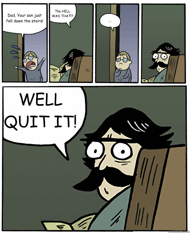 Dad, Your son just fell down the stairs! The HELL WAS THAT!? ..... WELL QUIT IT! - Dad, Your son just fell down the stairs! The HELL WAS THAT!? ..... WELL QUIT IT!  Stare Dad