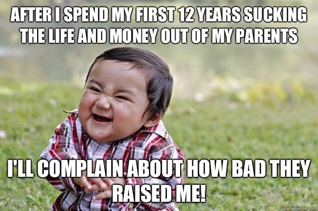 After I spend my first 12 years sucking the life and money out of my parents I'll complain about how bad they raised me!  Evil Toddler