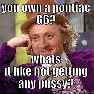 pontiac g6 - YOU OWN A PONTIAC G6? WHATS IT LIKE NOT GETTING ANY PUSSY? Condescending Wonka