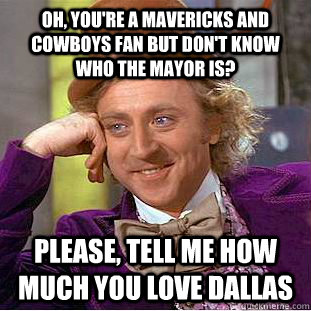 Oh, you're a mavericks and cowboys fan but don't know who the mayor is? Please, tell me how much you love dallas  Condescending Wonka