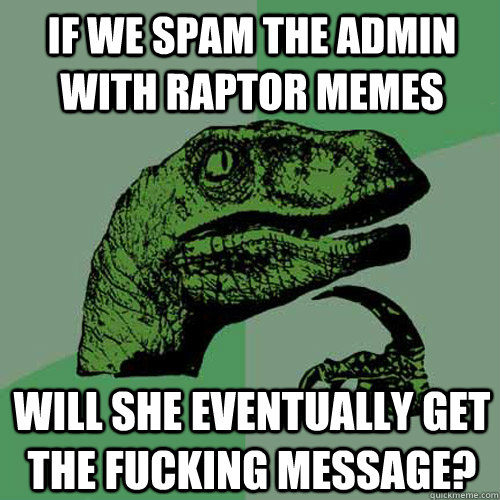 If we spam the admin with raptor memes Will she eventually get the fucking message? - If we spam the admin with raptor memes Will she eventually get the fucking message?  Philosoraptor