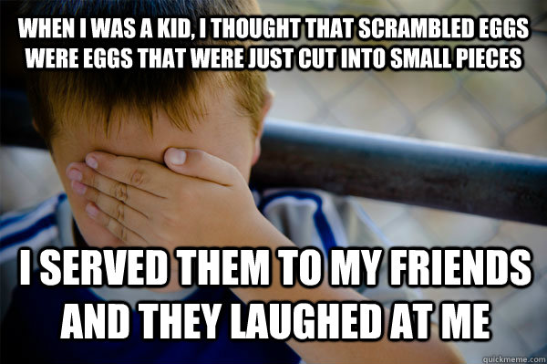 When I was a kid, I thought that scrambled eggs were eggs that were just cut into small pieces I served them to my friends and they laughed at me   Confession kid