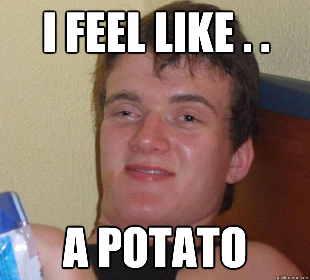 I FEEL LIKE . . A POTATO  10 Guy