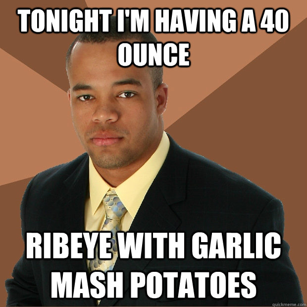 tonight i'm having a 40 ounce ribeye with garlic mash potatoes - tonight i'm having a 40 ounce ribeye with garlic mash potatoes  Successful Black Man