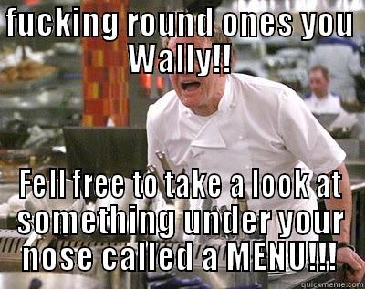 FUCKING ROUND ONES YOU WALLY!! FELL FREE TO TAKE A LOOK AT SOMETHING UNDER YOUR NOSE CALLED A MENU!!! Chef Ramsay