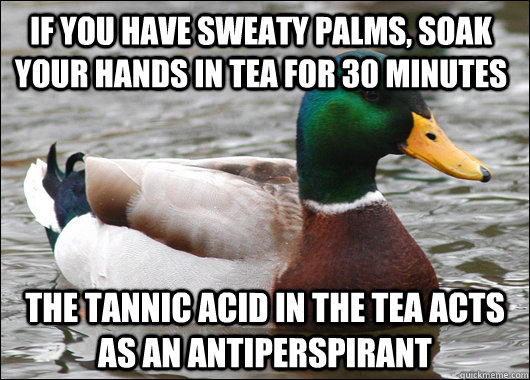 If you have sweaty palms, soak your hands in tea for 30 minutes The tannic acid in the tea acts as an antiperspirant - If you have sweaty palms, soak your hands in tea for 30 minutes The tannic acid in the tea acts as an antiperspirant  Actual Advice Mallard