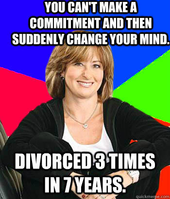 you can't make a commitment and then suddenly change your mind. divorced 3 times in 7 years.  