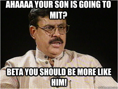 Ahaaaa your son is going to mit? beta you should be more like him!  Typical Indian Father