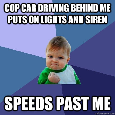 cop car driving behind me puts on lights and siren speeds past me - cop car driving behind me puts on lights and siren speeds past me  Success Kid