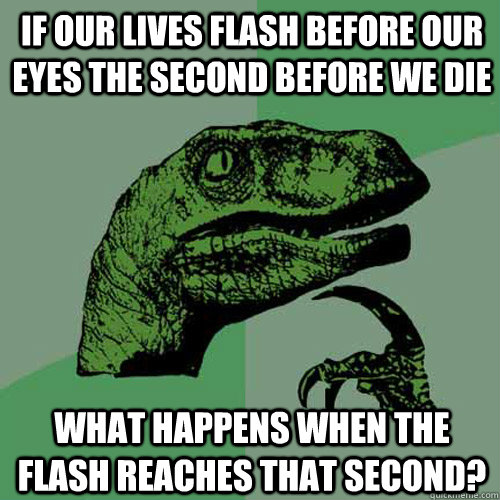 If our lives flash before our eyes the second before we die What happens when the flash reaches that second?  Philosoraptor