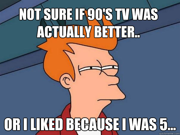 Not sure if 90's tv was actually better.. Or I liked because I was 5... - Not sure if 90's tv was actually better.. Or I liked because I was 5...  Futurama Fry