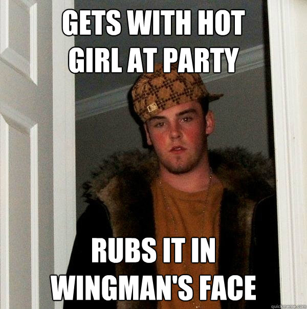 Gets with hot 
girl at party rubs it in 
wingman's face  Scumbag Steve