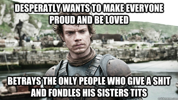 Desperatly wants to make everyone proud and be loved Betrays the only people who give a shit and fondles his sisters tits  Theon Greyjoy