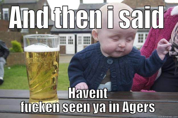 AND THEN I SAID HAVENT FUCKEN SEEN YA IN AGERS drunk baby