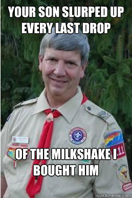 Your son slurped up every last drop of the milkshake I bought him  Harmless Scout Leader