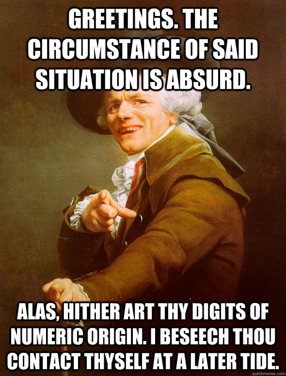 Greetings. The Circumstance of said situation is absurd. Alas, Hither Art Thy Digits of numeric origin. I beseech thou contact thyself at a later tide. - Greetings. The Circumstance of said situation is absurd. Alas, Hither Art Thy Digits of numeric origin. I beseech thou contact thyself at a later tide.  Joseph Ducreux