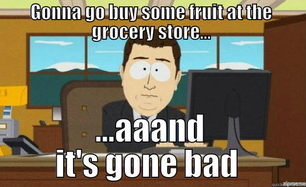 GONNA GO BUY SOME FRUIT AT THE GROCERY STORE... ...AAAND IT'S GONE BAD  aaaand its gone