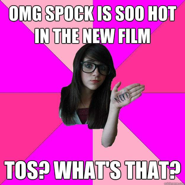 OMG Spock is soo hot in the new film TOS? What's that?  Idiot Nerd Girl