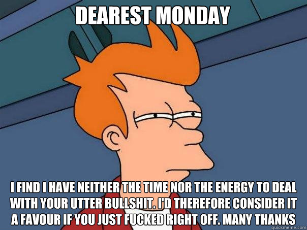 Dearest Monday I find I have neither the time nor the energy to deal with your utter bullshit. I'd therefore consider it a favour if you just fucked right off. Many thanks  Futurama Fry