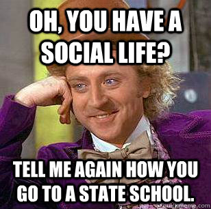 Oh, you have a social life? Tell me again how you go to a state school. - Oh, you have a social life? Tell me again how you go to a state school.  Condescending Wonka