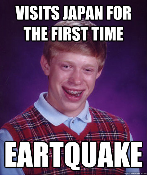 VISITS JAPAN FOR THE FIRST TIME EARTQUAKE  Bad Luck Brian