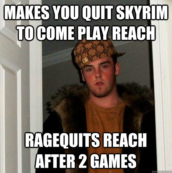 Makes you quit skyrim to come play reach ragequits reach after 2 games  Scumbag Steve