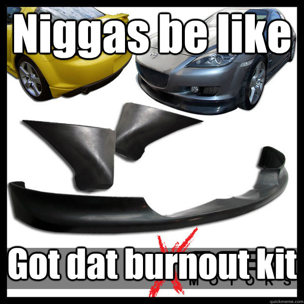 Niggas be like Got dat burnout kit  Burnout kit rx8