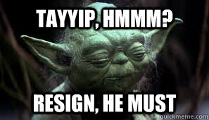 TAYYIP, HMMM? RESIGN, HE MUST - TAYYIP, HMMM? RESIGN, HE MUST  Awesome Yoda