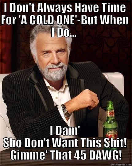 I DON'T ALWAYS HAVE TIME FOR 'A COLD ONE'-BUT WHEN I DO...  I DAM' SHO DON'T WANT THIS SHIT!  GIMME' THAT 45 DAWG! The Most Interesting Man In The World