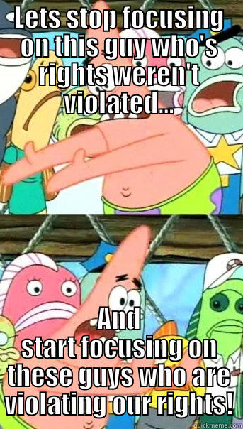 LETS STOP FOCUSING ON THIS GUY WHO'S RIGHTS WEREN'T VIOLATED... AND START FOCUSING ON THESE GUYS WHO ARE VIOLATING OUR RIGHTS! Push it somewhere else Patrick