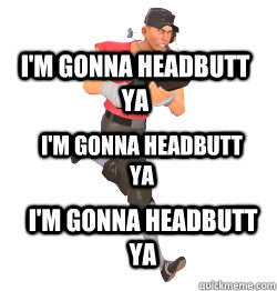 I'M GONNA HEADBUTT YA I'M GONNA HEADBUTT YA I'M GONNA HEADBUTT YA - I'M GONNA HEADBUTT YA I'M GONNA HEADBUTT YA I'M GONNA HEADBUTT YA  TF2 Scout