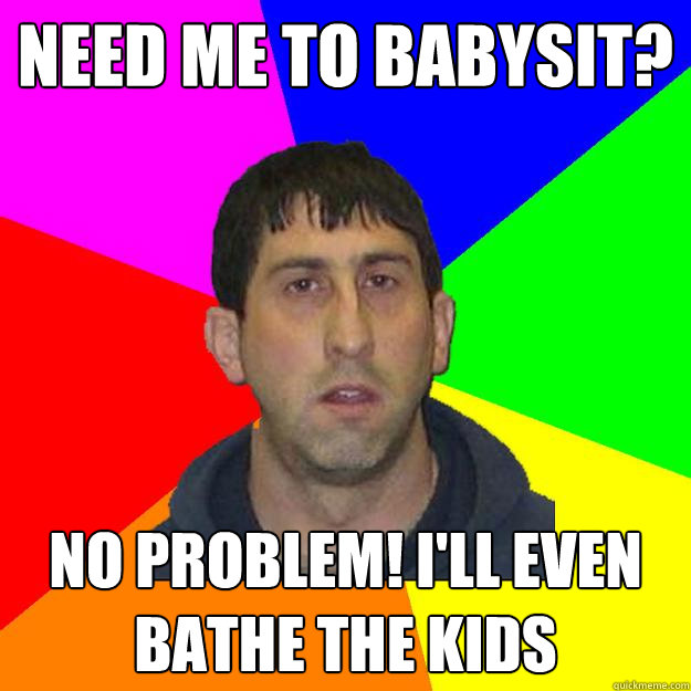 Need me to babysit? No problem! I'll even bathe the kids  Creepy Babysitter