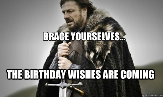 brace yourselves... the birthday wishes are coming - brace yourselves... the birthday wishes are coming  Prepare