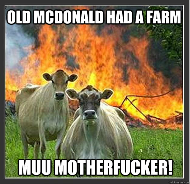 Old mcdonald had a farm muu motherfucker!   Evil cows