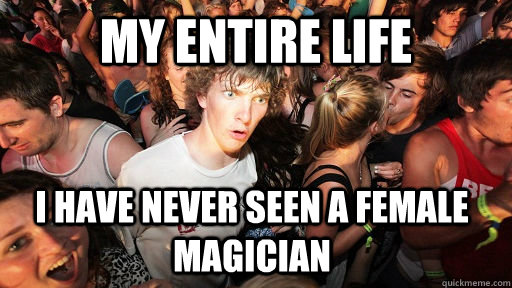 my entire life i have never seen a female magician  