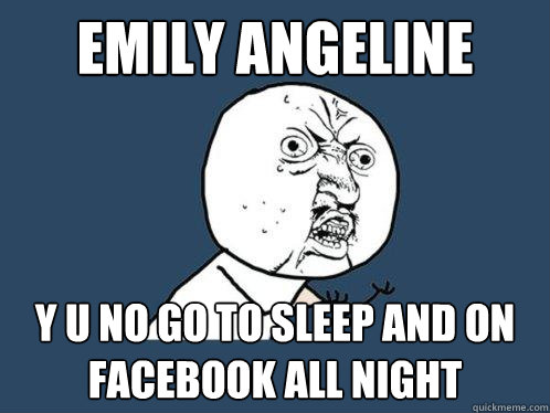 Emily Angeline y u no go to sleep and on Facebook all night  Y U No