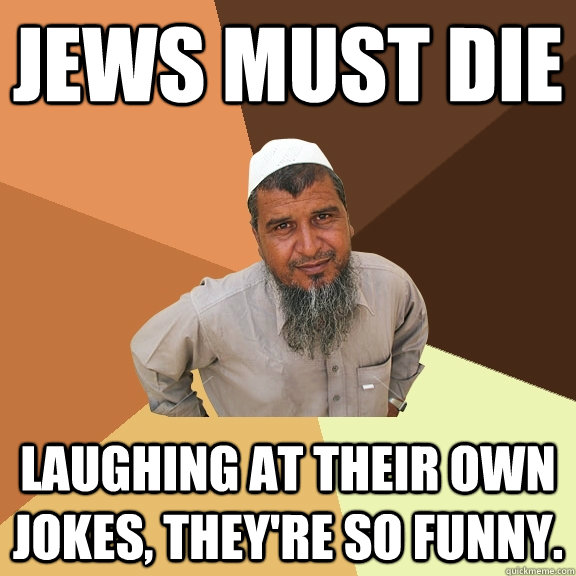 Jews must die laughing at their own jokes, they're so funny.  Ordinary Muslim Man