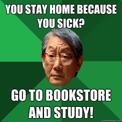 You stay home because you sick? go to bookstore and study!  High Expectations Asian Father