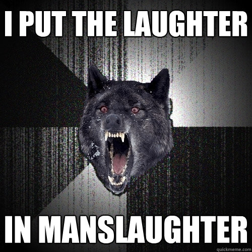 I put the laughter in MANSLAUGHTER  Insanity Wolf