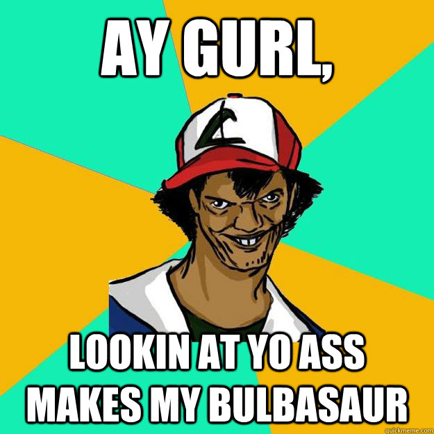 ay gurl, lookin at yo ass makes my bulbasaur  Ash Pedreiro