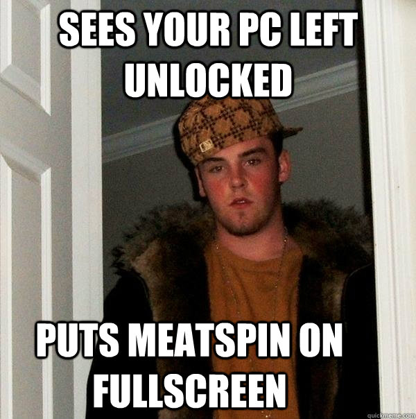 Sees your PC left unlocked Puts meatspin on fullscreen - Sees your PC left unlocked Puts meatspin on fullscreen  Scumbag Steve