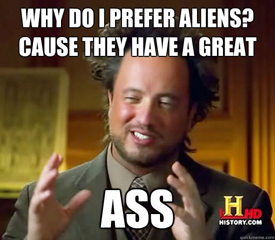 Why do I prefer aliens? Cause they have a great ass - Why do I prefer aliens? Cause they have a great ass  Ancient Aliens