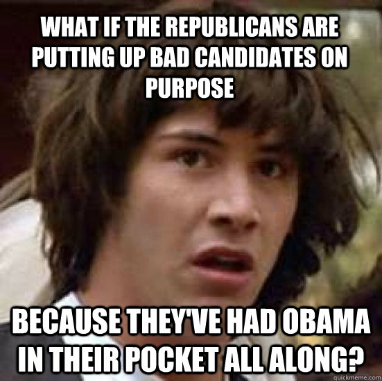 What if the republicans are putting up bad candidates on purpose Because they've had Obama in their pocket all along?  conspiracy keanu