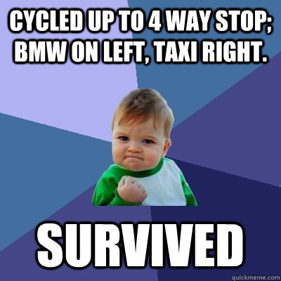 Cycled up to 4 way stop; BMW on left, Taxi right. Survived - Cycled up to 4 way stop; BMW on left, Taxi right. Survived  Success Kid