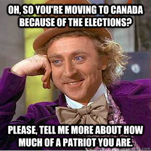 Oh, so you're moving to Canada because of the elections? Please, tell me more about how much of a patriot you are.  Condescending Wonka