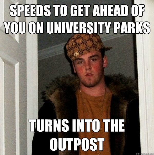 Speeds to get ahead of you on University Parks Turns into the outpost  Scumbag Steve