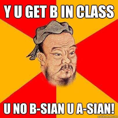 Y u get b in class u no b-sian u a-sian!  Confucius says