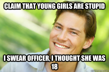 claim that young girls are stupid I swear officer, I thought she was 18  Men Logic