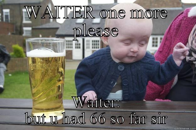 WAITER ONE MORE PLEASE WAITER: BUT U HAD 66 SO FAR SIR drunk baby