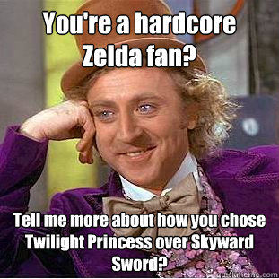 You're a hardcore Zelda fan? Tell me more about how you chose Twilight Princess over Skyward Sword?  Condescending Wonka